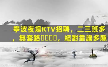 寧波夜場KTV招聘，二三班多，無套路，絕對靠譜多賺